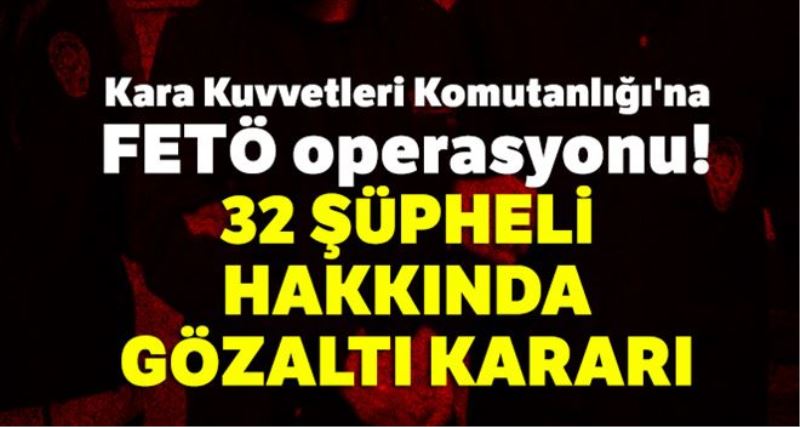 Kara Kuvvetleri Komutanlığı´na FETÖ operasyonu: 32 şüpheli hakkında gözaltı kararı