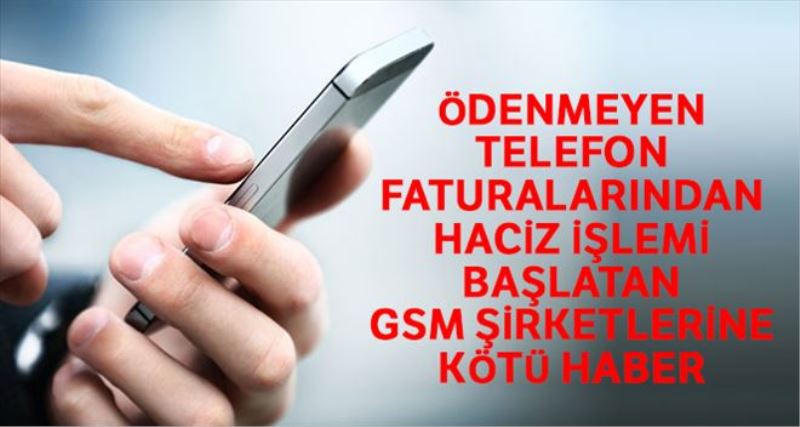 Ödenmeyen telefon faturalarından haciz işlemi başlatan GSM şirketlerine kötü haber